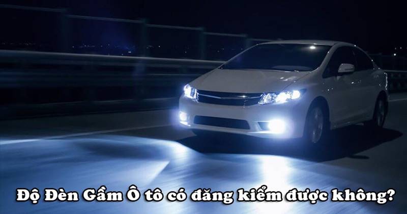 Độ đèn xe oto có đăng kiểm được không?